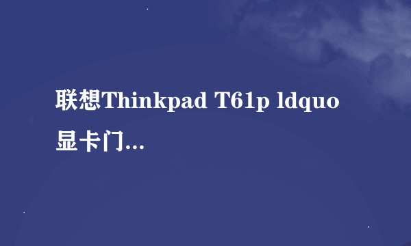 联想Thinkpad T61p ldquo 显卡门 rdquo 问题,修一下要多少钱?大概会