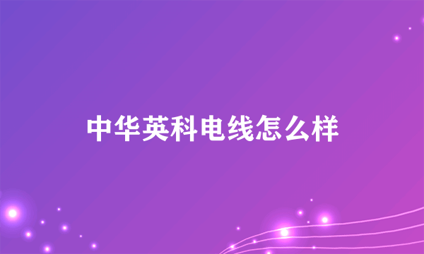 中华英科电线怎么样