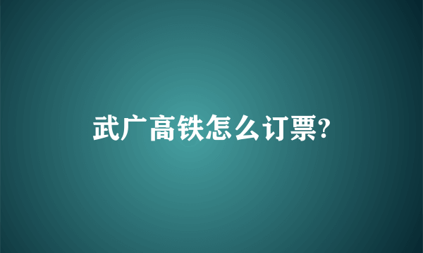 武广高铁怎么订票?