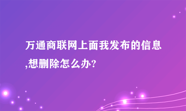 万通商联网上面我发布的信息,想删除怎么办?