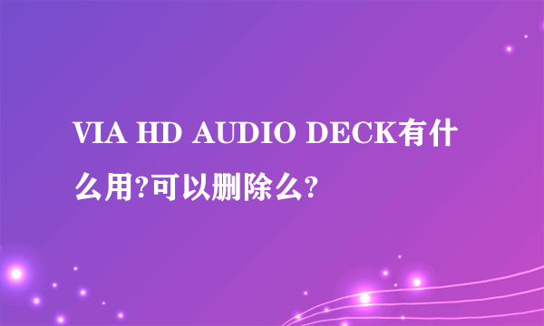 VIA HD AUDIO DECK有什么用?可以删除么?