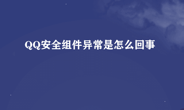 QQ安全组件异常是怎么回事