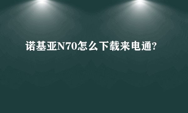 诺基亚N70怎么下载来电通?