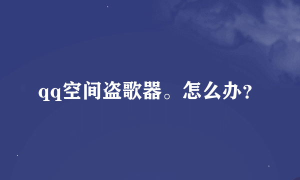 qq空间盗歌器。怎么办？