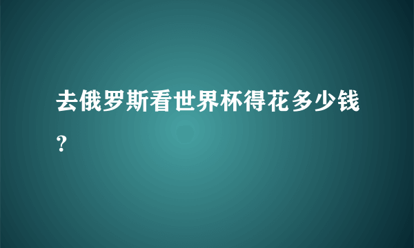 去俄罗斯看世界杯得花多少钱？
