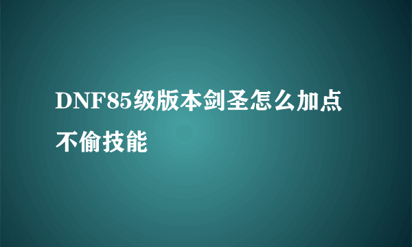 DNF85级版本剑圣怎么加点不偷技能