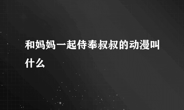 和妈妈一起侍奉叔叔的动漫叫什么