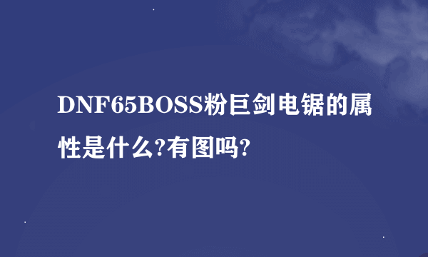 DNF65BOSS粉巨剑电锯的属性是什么?有图吗?