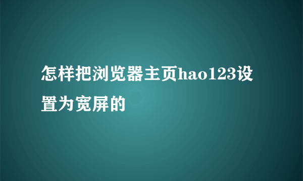 怎样把浏览器主页hao123设置为宽屏的