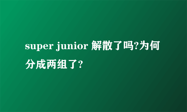 super junior 解散了吗?为何分成两组了?