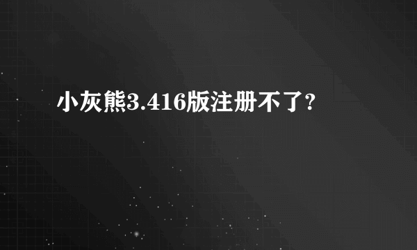 小灰熊3.416版注册不了?
