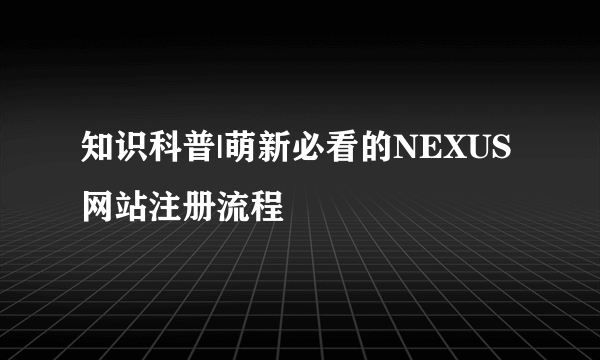 知识科普|萌新必看的NEXUS网站注册流程