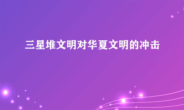三星堆文明对华夏文明的冲击