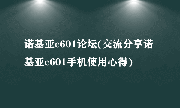 诺基亚c601论坛(交流分享诺基亚c601手机使用心得)
