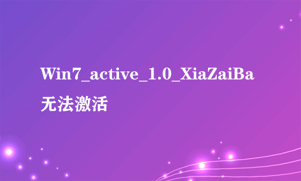 Win7_active_1.0_XiaZaiBa无法激活