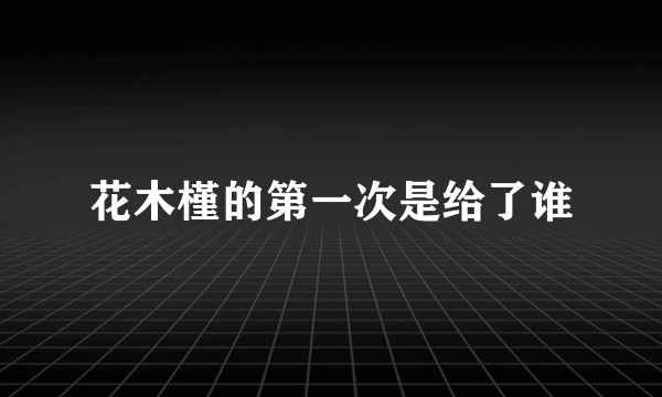 花木槿的第一次是给了谁