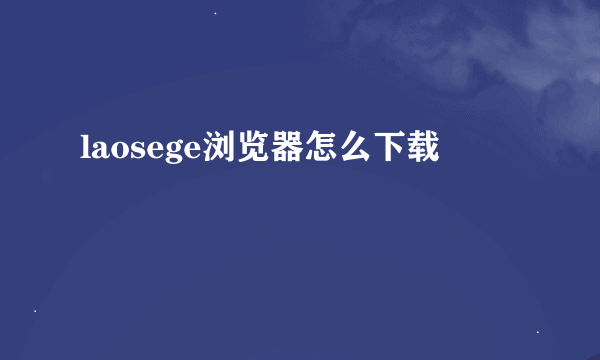 laosege浏览器怎么下载