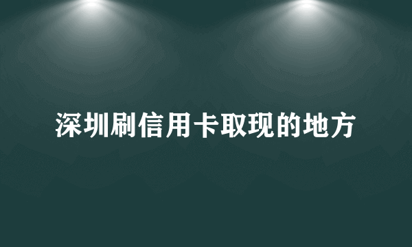 深圳刷信用卡取现的地方