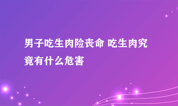 男子吃生肉险丧命 吃生肉究竟有什么危害