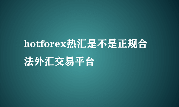hotforex热汇是不是正规合法外汇交易平台