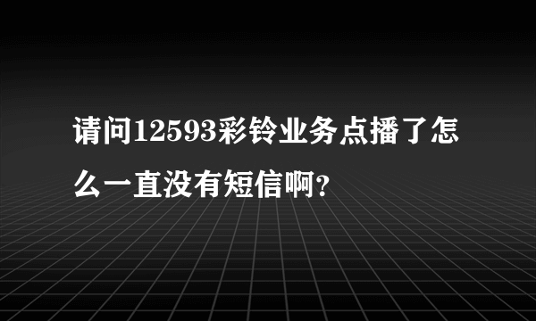 请问12593彩铃业务点播了怎么一直没有短信啊？