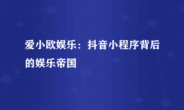 爱小欧娱乐：抖音小程序背后的娱乐帝国