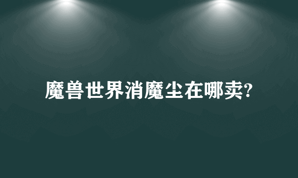 魔兽世界消魔尘在哪卖?