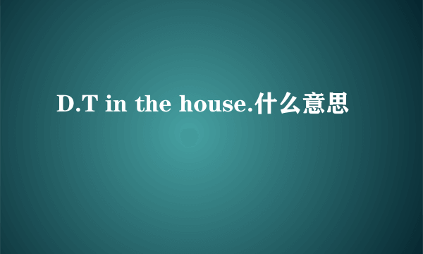 D.T in the house.什么意思