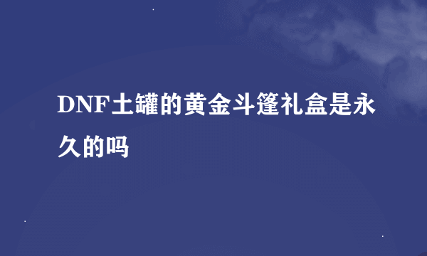 DNF土罐的黄金斗篷礼盒是永久的吗