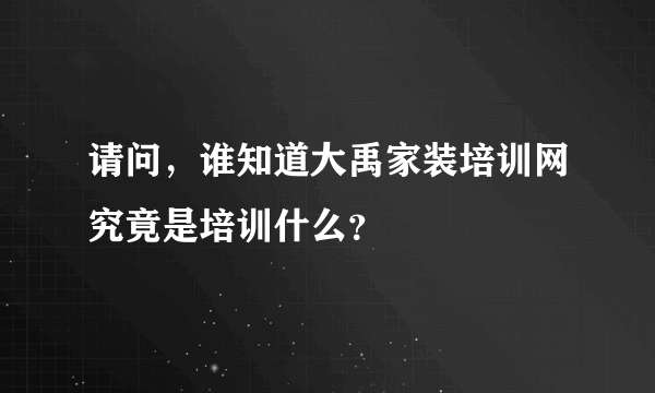 请问，谁知道大禹家装培训网究竟是培训什么？