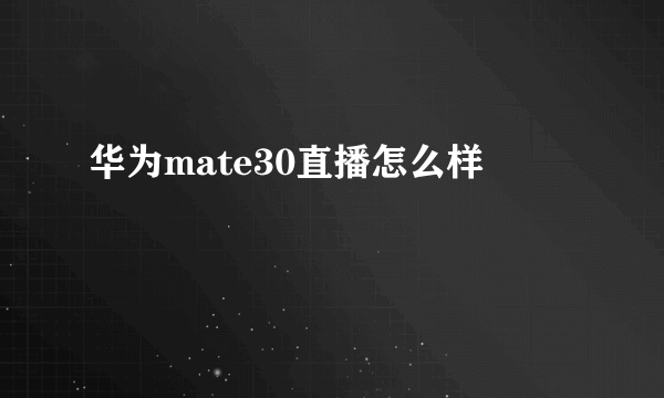 华为mate30直播怎么样