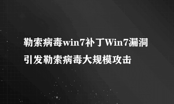 勒索病毒win7补丁Win7漏洞引发勒索病毒大规模攻击