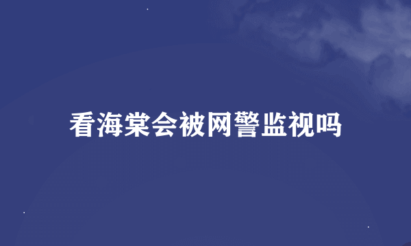 看海棠会被网警监视吗