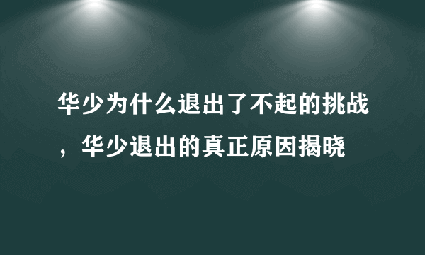 华少为什么退出了不起的挑战，华少退出的真正原因揭晓