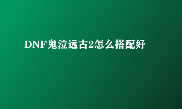 DNF鬼泣远古2怎么搭配好