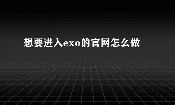 想要进入exo的官网怎么做