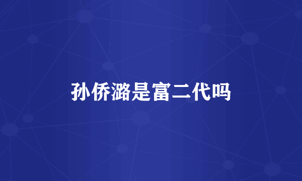 孙侨潞是富二代吗