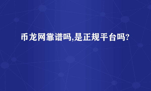 币龙网靠谱吗,是正规平台吗?