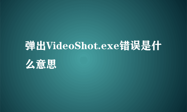 弹出VideoShot.exe错误是什么意思