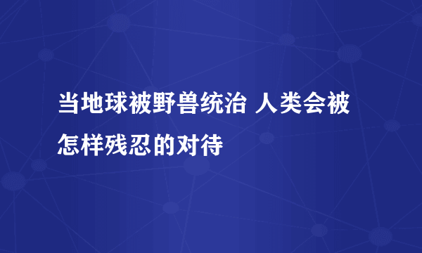 当地球被野兽统治 人类会被怎样残忍的对待