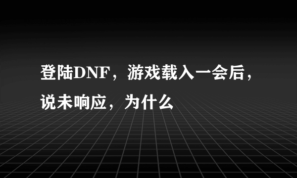 登陆DNF，游戏载入一会后，说未响应，为什么