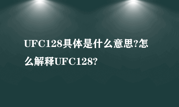UFC128具体是什么意思?怎么解释UFC128?
