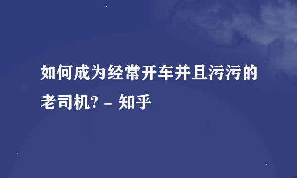 如何成为经常开车并且污污的老司机? - 知乎