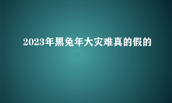 2023年黑兔年大灾难真的假的