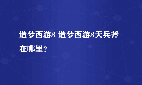 造梦西游3 造梦西游3天兵斧在哪里？