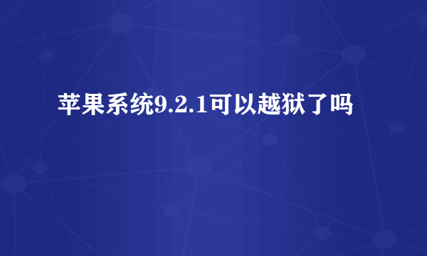 苹果系统9.2.1可以越狱了吗