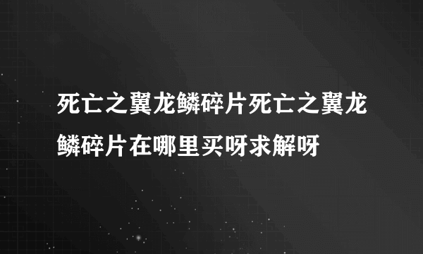 死亡之翼龙鳞碎片死亡之翼龙鳞碎片在哪里买呀求解呀