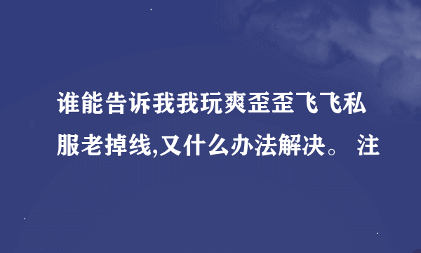 谁能告诉我我玩爽歪歪飞飞私服老掉线,又什么办法解决。 注