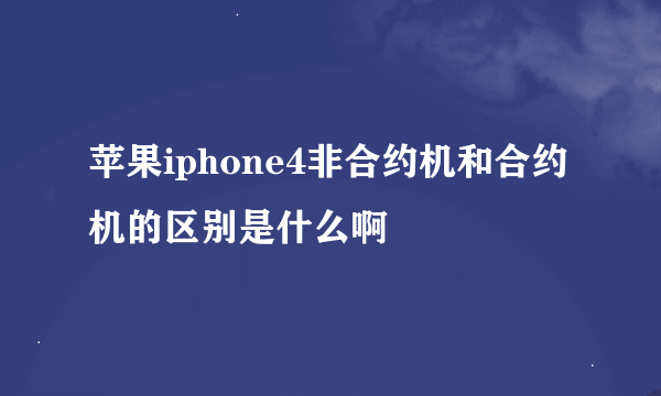 苹果iphone4非合约机和合约机的区别是什么啊