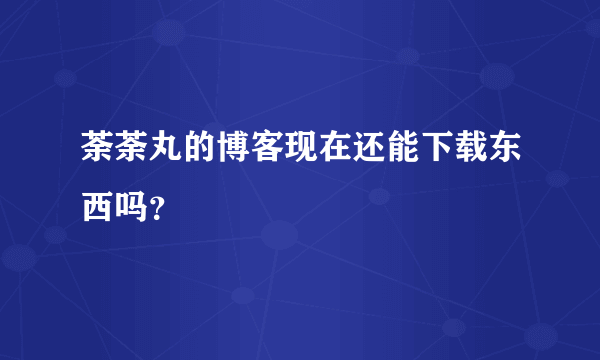 荼荼丸的博客现在还能下载东西吗？